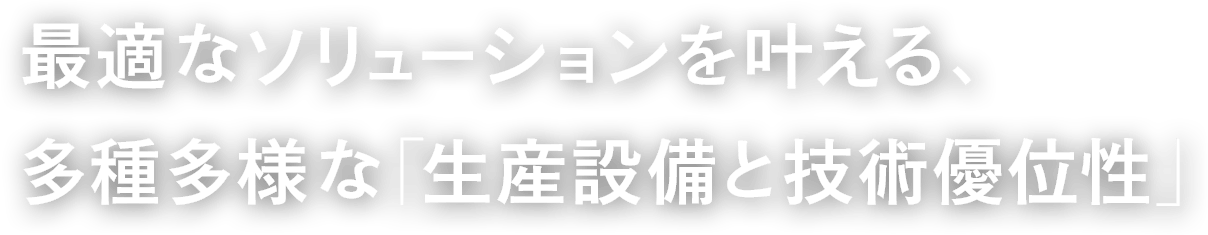 最適なソリューションを叶える、多種多様な「生産設備と技術優位性」