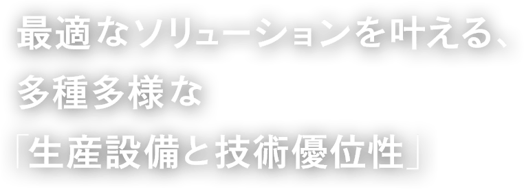 最適なソリューションを叶える、多種多様な「生産設備と技術優位性」