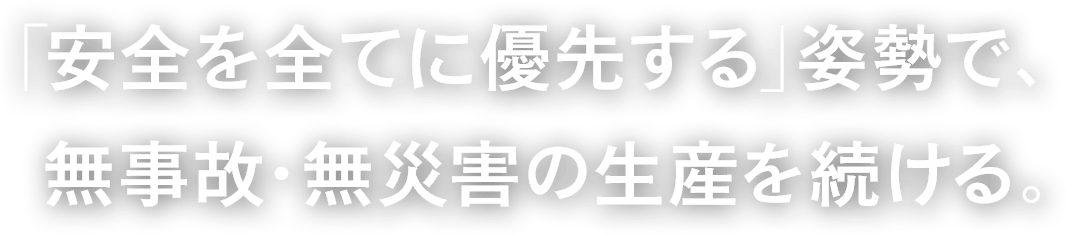 「安全を全てに優先する」姿勢で、無事故・無災害の生産を続ける。