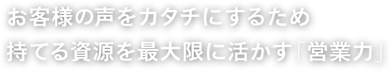 お客様の声をカタチにするため持てる資源を最大限に活かす「営業力」
