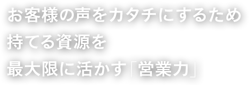 お客様の声をカタチにするため持てる資源を最大限に活かす「営業力」